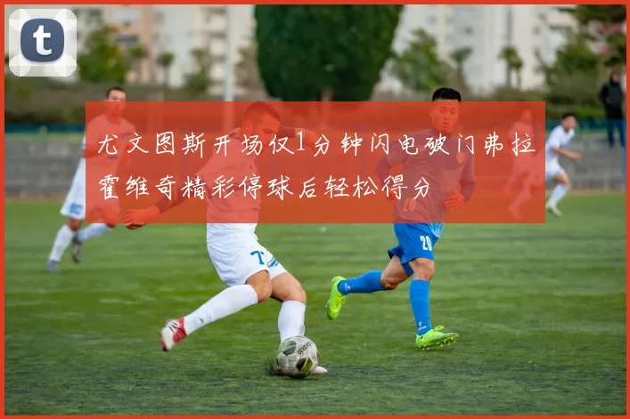 尤文图斯开场仅1分钟闪电破门弗拉霍维奇精彩停球后轻松得分