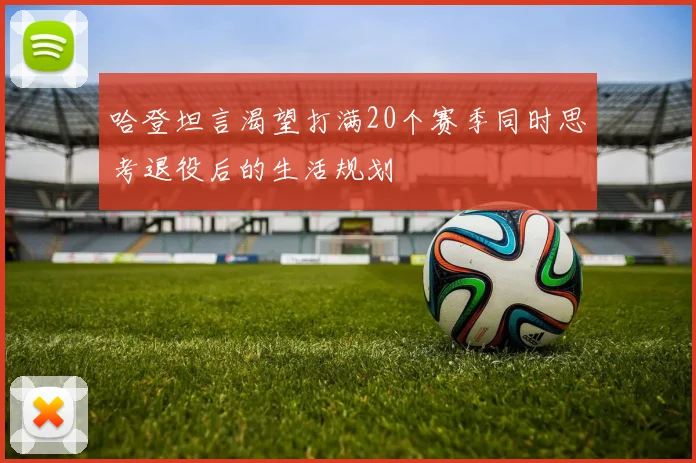 哈登坦言渴望打满20个赛季同时思考退役后的生活规划
