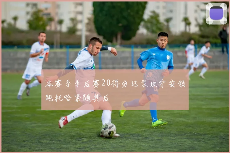 本赛季季后赛20得分记录坎宁安领跑托哈紧随其后