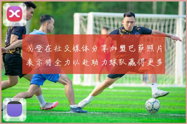 戈登在社交媒体分享加盟巴萨照片表示将全力以赴助力球队赢得更多荣誉