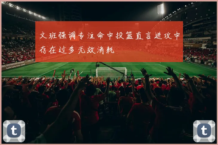 文班强调专注命中投篮直言进攻中存在过多无效消耗
