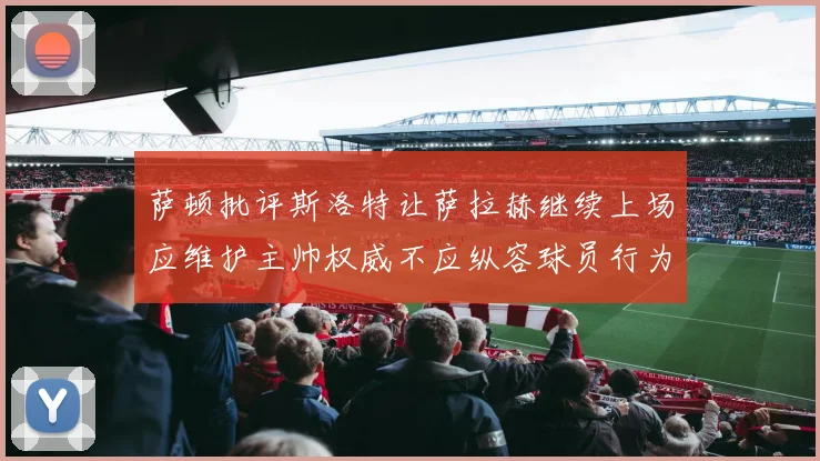 萨顿批评斯洛特让萨拉赫继续上场应维护主帅权威不应纵容球员行为