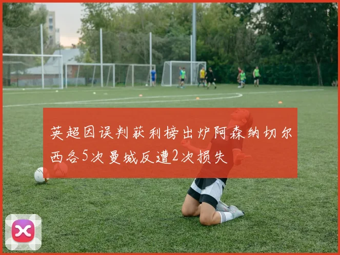 英超因误判获利榜出炉阿森纳切尔西各5次曼城反遭2次损失