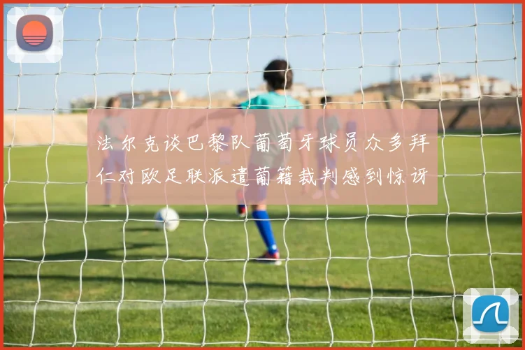 法尔克谈巴黎队葡萄牙球员众多拜仁对欧足联派遣葡籍裁判感到惊讶