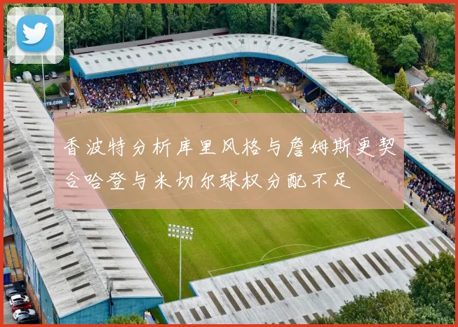 香波特分析库里风格与詹姆斯更契合哈登与米切尔球权分配不足