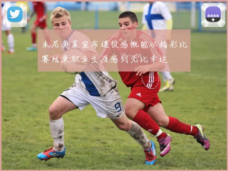 米尼奥莱宣布退役感慨能以精彩比赛结束职业生涯感到无比幸运