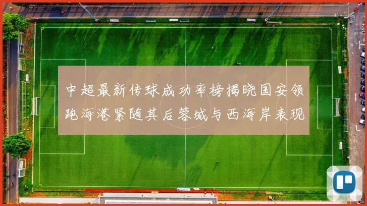 中超最新传球成功率榜揭晓国安领跑海港紧随其后蓉城与西海岸表现不俗