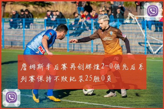 詹姆斯季后赛再创辉煌2-0领先后系列赛保持不败纪录25胜0负