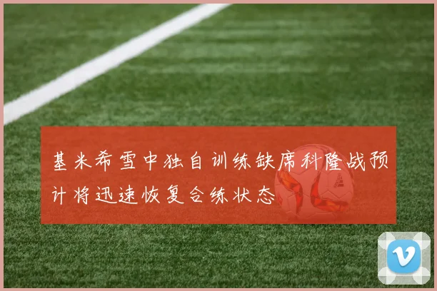 基米希雪中独自训练缺席科隆战预计将迅速恢复合练状态