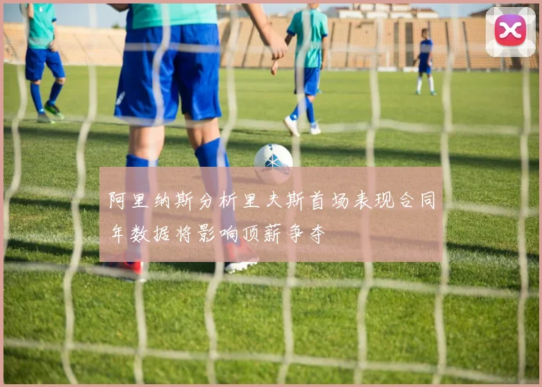 阿里纳斯分析里夫斯首场表现合同年数据将影响顶薪争夺