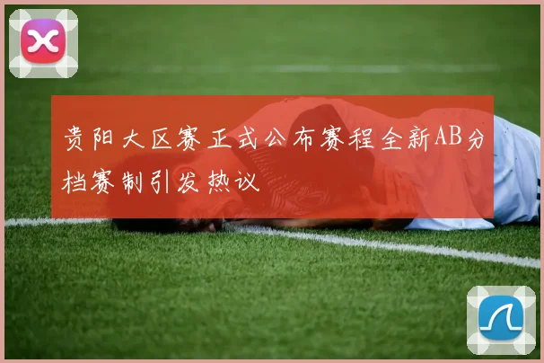 贵阳大区赛正式公布赛程全新AB分档赛制引发热议