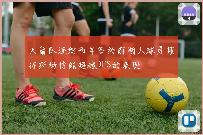 火箭队连续两年签约前湖人球员期待斯玛特能超越DFS的表现