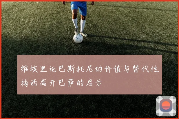 维埃里论巴斯托尼的价值与替代性梅西离开巴萨的启示