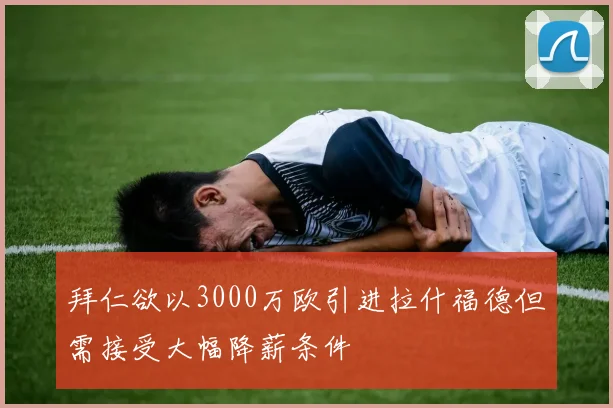 拜仁欲以3000万欧引进拉什福德但需接受大幅降薪条件