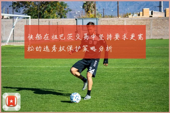 快船在祖巴茨交易中坚持要求更宽松的选秀权保护策略分析