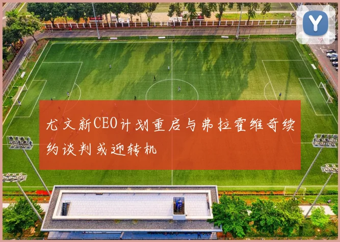尤文新CEO计划重启与弗拉霍维奇续约谈判或迎转机